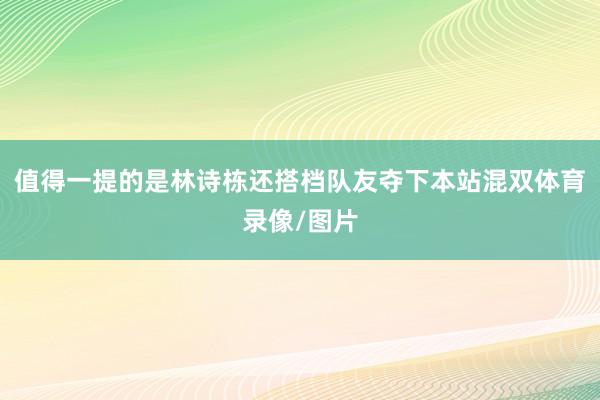 值得一提的是林诗栋还搭档队友夺下本站混双体育录像/图片