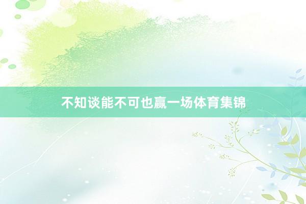 不知谈能不可也赢一场体育集锦