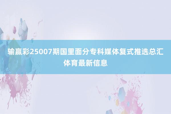 输赢彩25007期国里面分专科媒体复式推选总汇体育最新信息