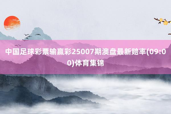 中国足球彩票输赢彩25007期澳盘最新赔率(09:00)体育集锦