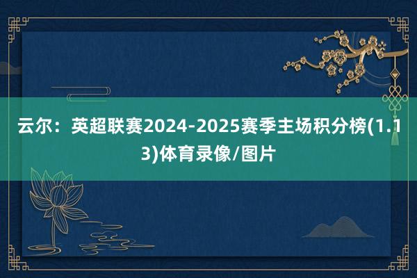 云尔：英超联赛2024-2025赛季主场积分榜(1.13)体育录像/图片
