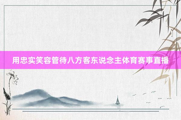 用忠实笑容管待八方客东说念主体育赛事直播