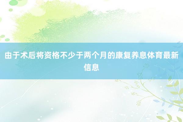由于术后将资格不少于两个月的康复养息体育最新信息