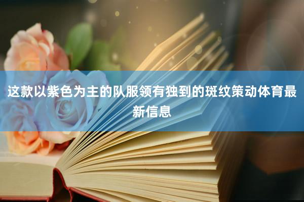 这款以紫色为主的队服领有独到的斑纹策动体育最新信息