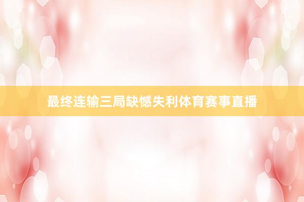 最终连输三局缺憾失利体育赛事直播