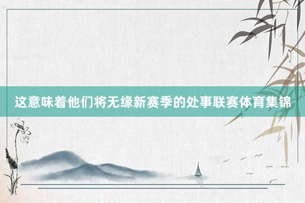 这意味着他们将无缘新赛季的处事联赛体育集锦