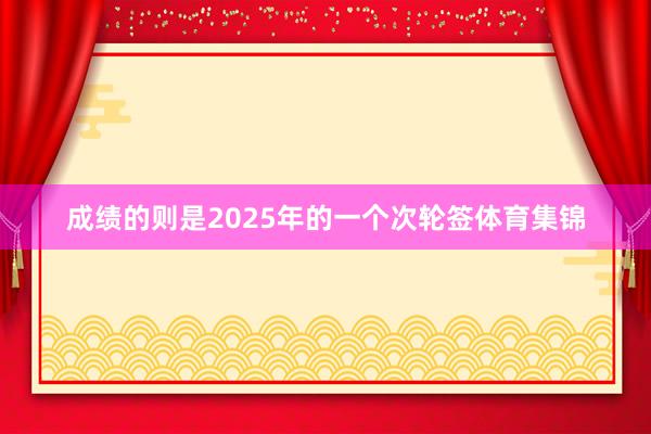 成绩的则是2025年的一个次轮签体育集锦