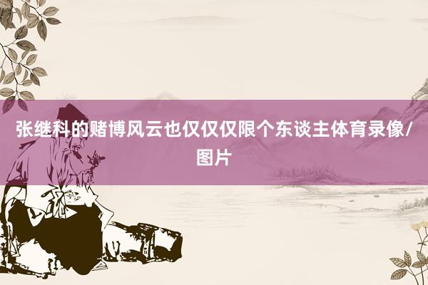 张继科的赌博风云也仅仅仅限个东谈主体育录像/图片