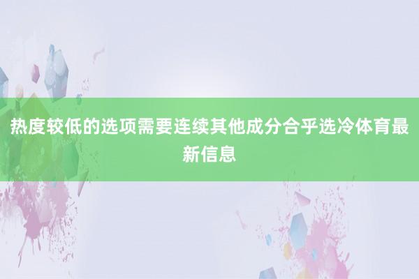 热度较低的选项需要连续其他成分合乎选冷体育最新信息