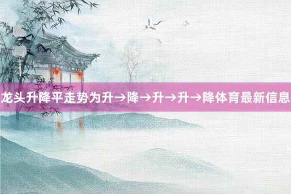 龙头升降平走势为升→降→升→升→降体育最新信息