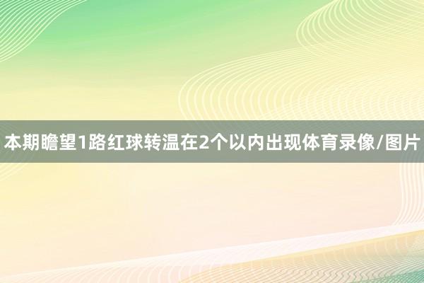 本期瞻望1路红球转温在2个以内出现体育录像/图片