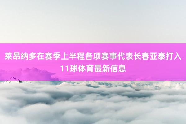 莱昂纳多在赛季上半程各项赛事代表长春亚泰打入11球体育最新信息