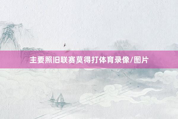 主要照旧联赛莫得打体育录像/图片