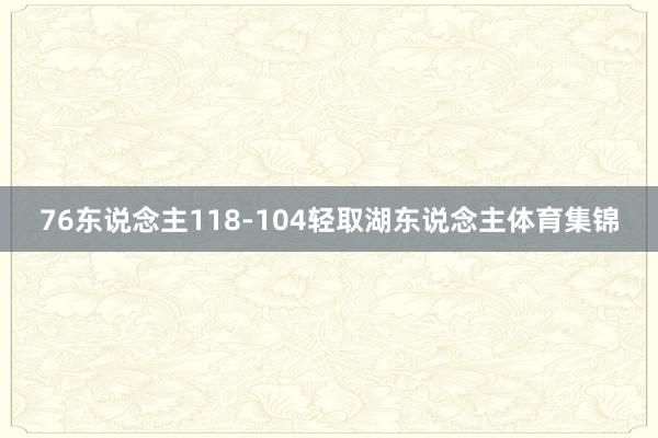 76东说念主118-104轻取湖东说念主体育集锦
