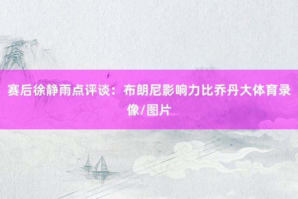 赛后徐静雨点评谈：布朗尼影响力比乔丹大体育录像/图片