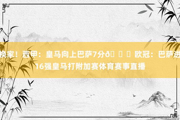 换家！西甲：皇马向上巴萨7分😂欧冠：巴萨进16强皇马打附加赛体育赛事直播