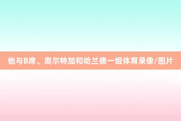 他与B席、奥尔特加和哈兰德一组体育录像/图片