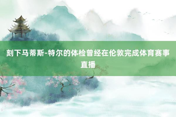 刻下马蒂斯-特尔的体检曾经在伦敦完成体育赛事直播