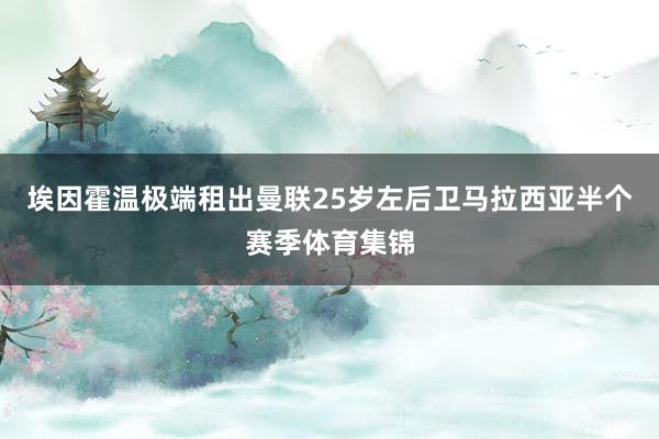 埃因霍温极端租出曼联25岁左后卫马拉西亚半个赛季体育集锦