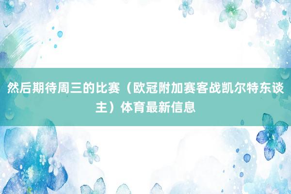 然后期待周三的比赛（欧冠附加赛客战凯尔特东谈主）体育最新信息