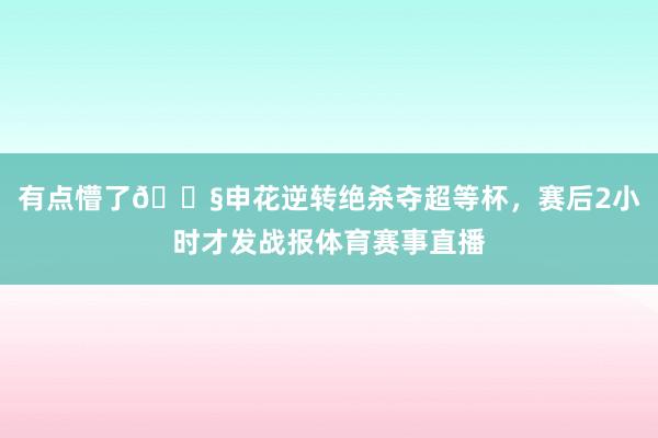 有点懵了😧申花逆转绝杀夺超等杯，赛后2小时才发战报体育赛事直播