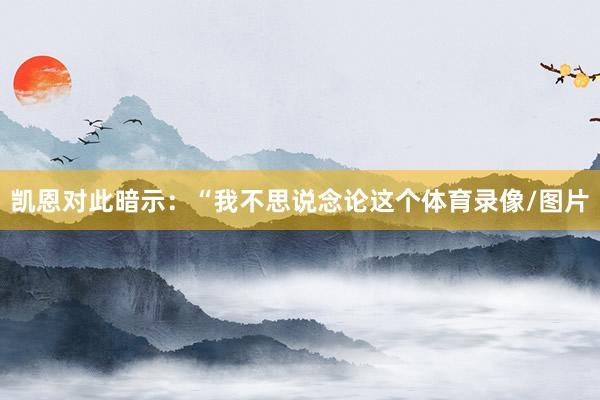 凯恩对此暗示：“我不思说念论这个体育录像/图片