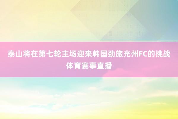 泰山将在第七轮主场迎来韩国劲旅光州FC的挑战体育赛事直播