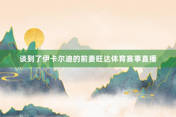 谈到了伊卡尔迪的前妻旺达体育赛事直播