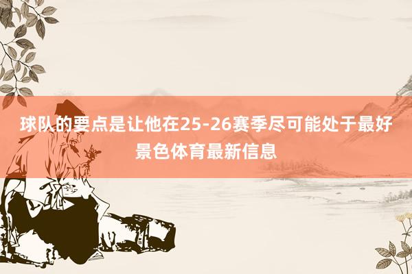 球队的要点是让他在25-26赛季尽可能处于最好景色体育最新信息