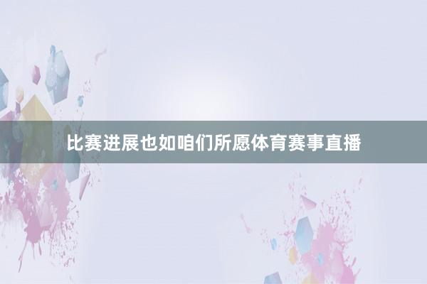 比赛进展也如咱们所愿体育赛事直播