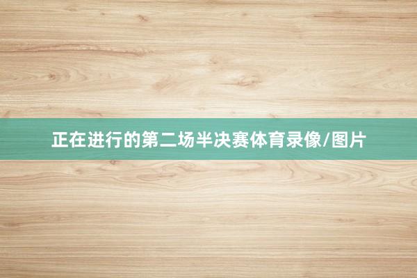 正在进行的第二场半决赛体育录像/图片