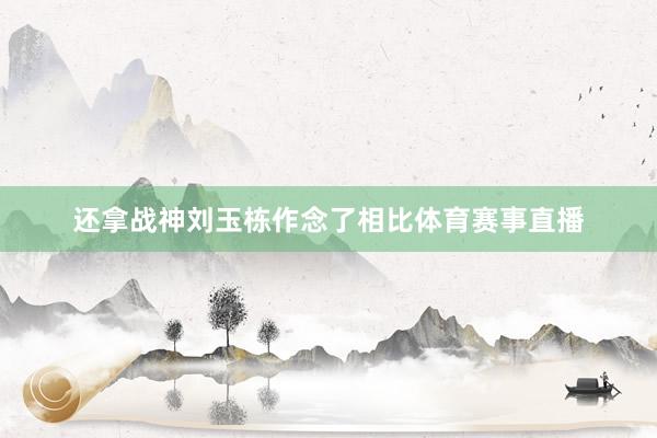 还拿战神刘玉栋作念了相比体育赛事直播