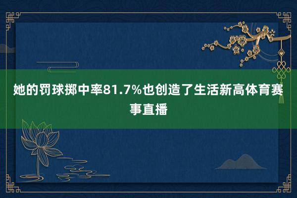 她的罚球掷中率81.7%也创造了生活新高体育赛事直播