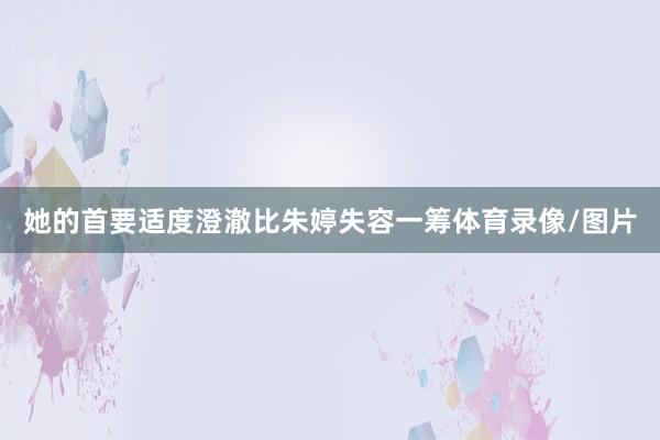 她的首要适度澄澈比朱婷失容一筹体育录像/图片