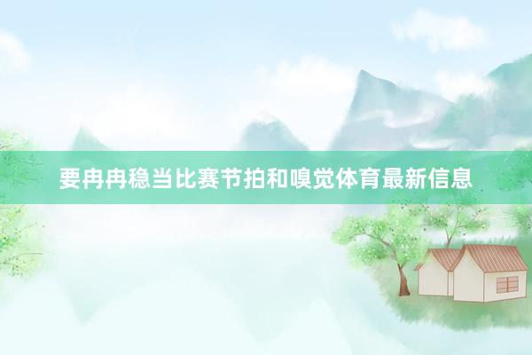 要冉冉稳当比赛节拍和嗅觉体育最新信息