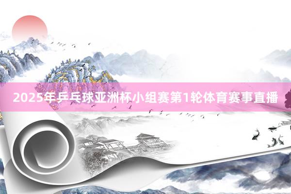 2025年乒乓球亚洲杯小组赛第1轮体育赛事直播