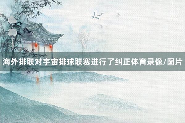 海外排联对宇宙排球联赛进行了纠正体育录像/图片