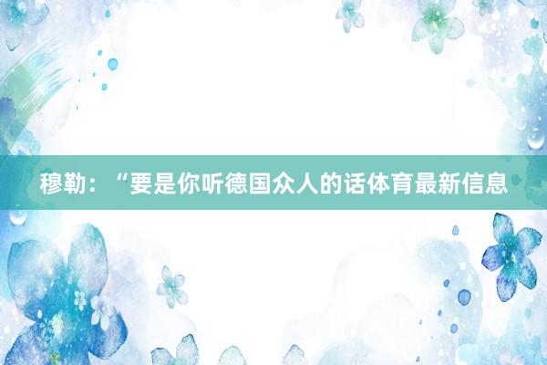 穆勒：“要是你听德国众人的话体育最新信息