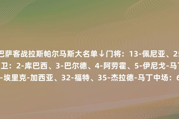 巴萨客战拉斯帕尔马斯大名单↓门将：13-佩尼亚、25-什琴斯尼、31-科亨后卫：2-库巴西、3-巴尔德、4-阿劳霍、5-伊尼戈-马丁内斯、23-孔德、24-埃里克-加西亚、32-福特、35-杰拉德-马丁中场：6-加维、8-佩德里、14-巴勃罗-托雷、16-费尔明、17-卡萨多、20-奥尔莫、21-德容先锋：7-费兰-托雷斯、9-莱万、11-拉菲尼亚、18-维克托、19-亚马尔    体育赛事直播