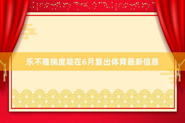 乐不雅揣度能在6月复出体育最新信息