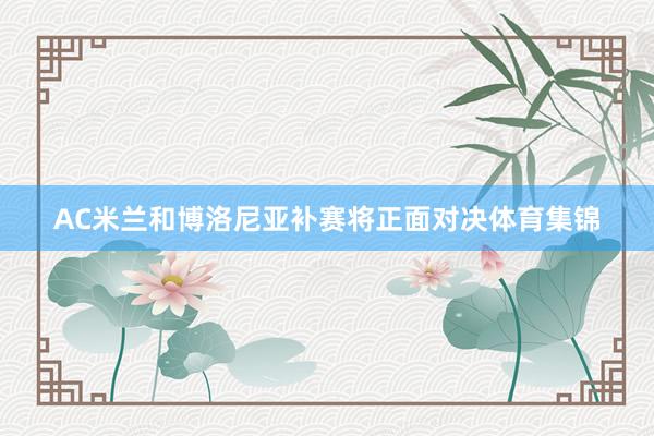AC米兰和博洛尼亚补赛将正面对决体育集锦