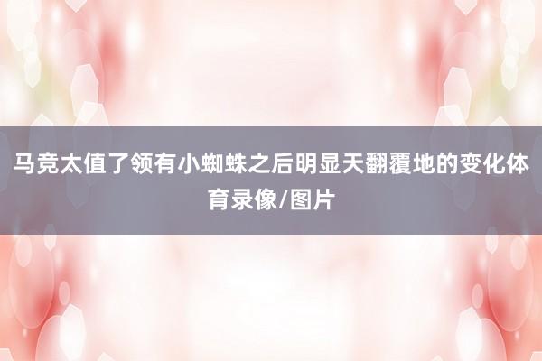马竞太值了领有小蜘蛛之后明显天翻覆地的变化体育录像/图片