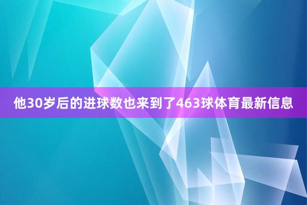 他30岁后的进球数也来到了463球体育最新信息