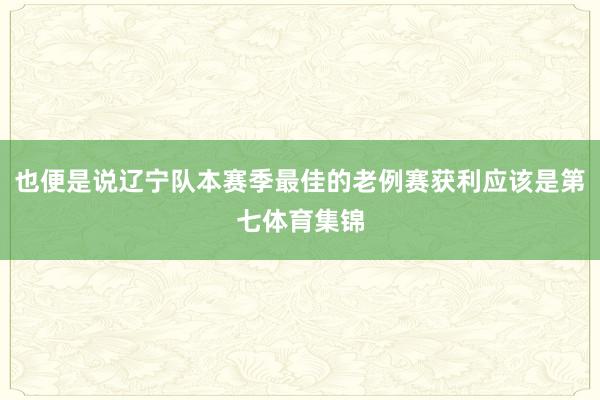 也便是说辽宁队本赛季最佳的老例赛获利应该是第七体育集锦