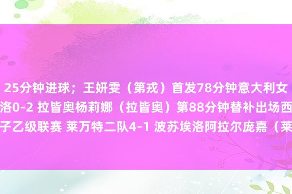 25分钟进球;王妍雯(第戎)首发78分钟意大利女足甲级联赛保级组 萨索洛0-2 拉皆奥杨莉娜(拉皆奥)第88分钟替补出场西班牙足协女子乙级联赛 莱万特二队4-1 波苏埃洛阿拉尔庞嘉(莱万特二队)首发82分钟 体育最新信息