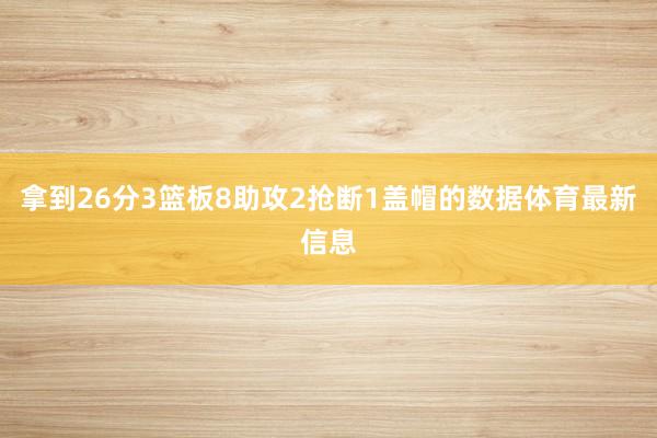 拿到26分3篮板8助攻2抢断1盖帽的数据体育最新信息