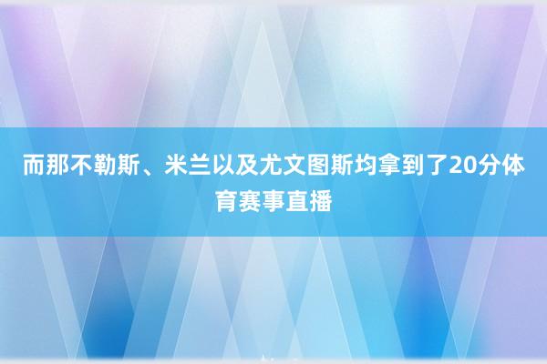 而那不勒斯、米兰以及尤文图斯均拿到了20分体育赛事直播