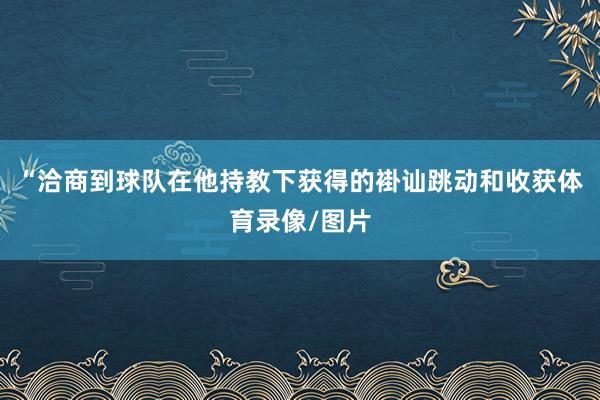 “洽商到球队在他持教下获得的褂讪跳动和收获体育录像/图片