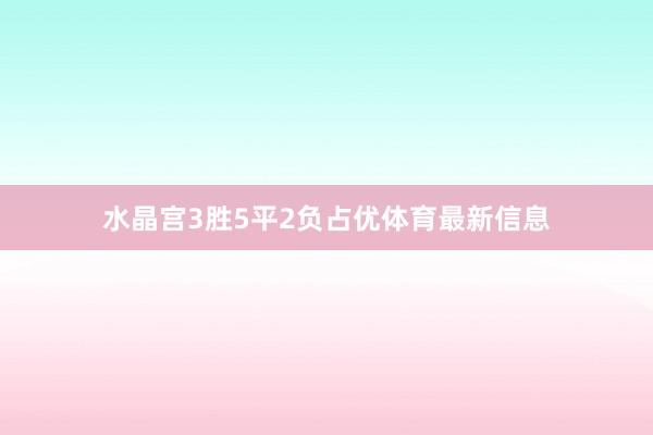 水晶宫3胜5平2负占优体育最新信息