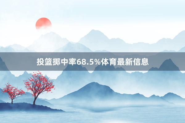 投篮掷中率68.5%体育最新信息